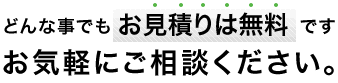 どんな事でもお見積もりは無料です。お気軽にご相談ください。